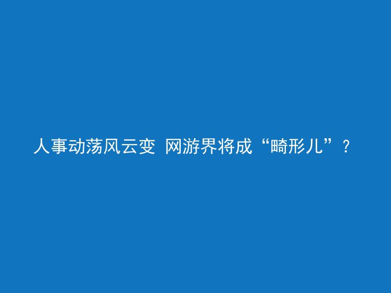 人事动荡风云变 网游界将成“畸形儿”？