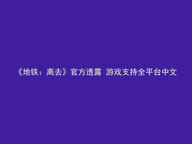 《地铁：离去》官方透露 游戏支持全平台中文