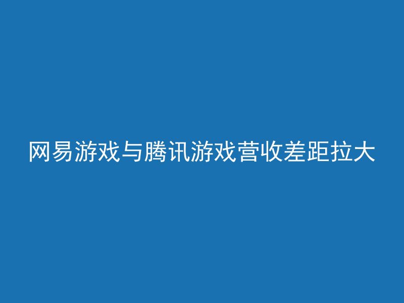 网易游戏与腾讯游戏营收差距拉大