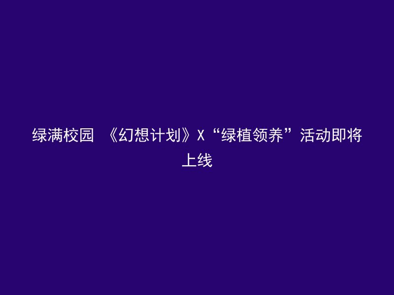 绿满校园 《幻想计划》X“绿植领养”活动即将上线