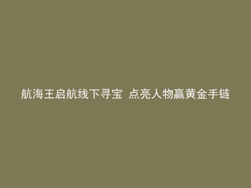 航海王启航线下寻宝 点亮人物赢黄金手链