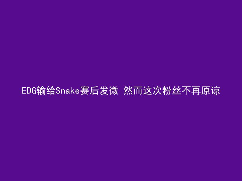 EDG输给Snake赛后发微 然而这次粉丝不再原谅