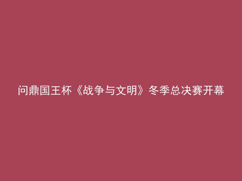 问鼎国王杯《战争与文明》冬季总决赛开幕