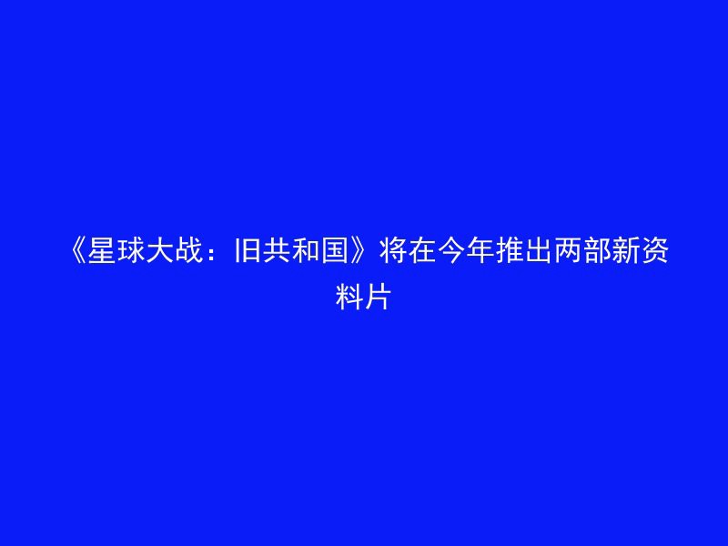 《星球大战：旧共和国》将在今年推出两部新资料片