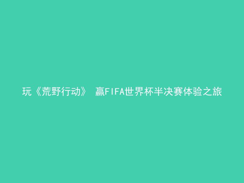 玩《荒野行动》 赢FIFA世界杯半决赛体验之旅