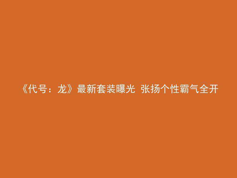 《代号：龙》最新套装曝光 张扬个性霸气全开