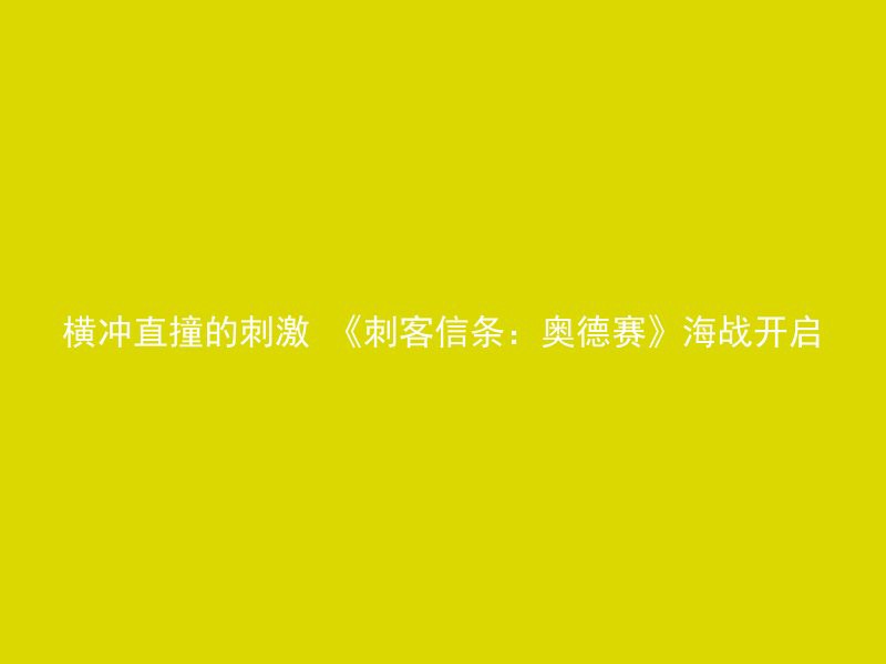 横冲直撞的刺激 《刺客信条：奥德赛》海战开启