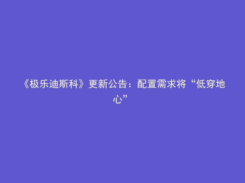 《极乐迪斯科》更新公告：配置需求将“低穿地心”