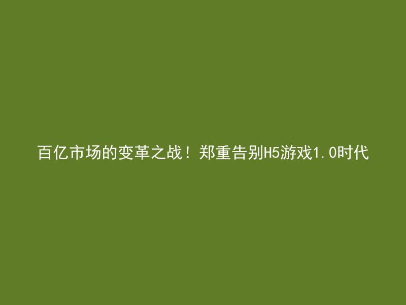 百亿市场的变革之战！郑重告别H5游戏1.0时代