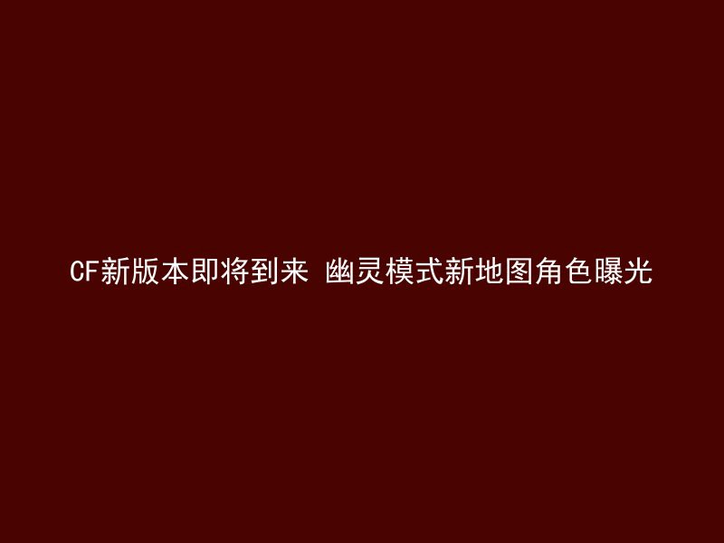 CF新版本即将到来 幽灵模式新地图角色曝光