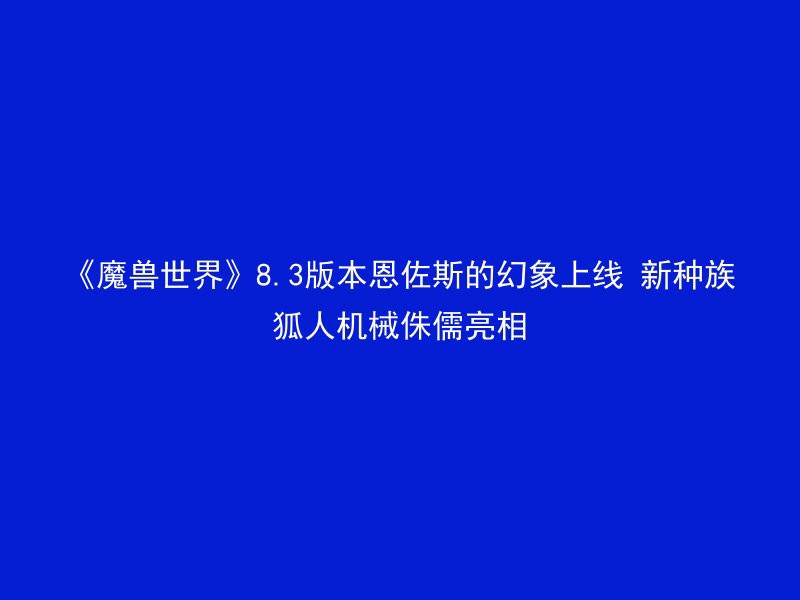 《魔兽世界》8.3版本恩佐斯的幻象上线 新种族狐人机械侏儒亮相