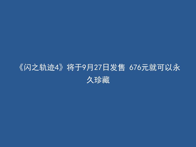 《闪之轨迹4》将于9月27日发售 676元就可以永久珍藏