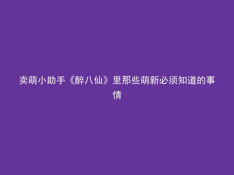 卖萌小助手《醉八仙》里那些萌新必须知道的事情