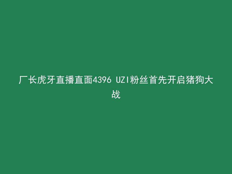 厂长虎牙直播直面4396 UZI粉丝首先开启猪狗大战