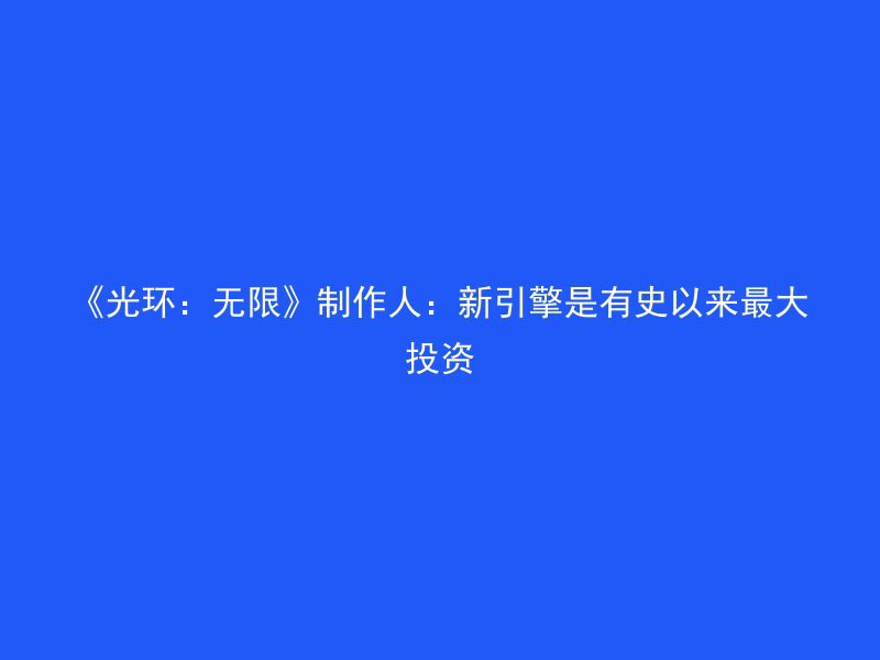 《光环：无限》制作人：新引擎是有史以来最大投资