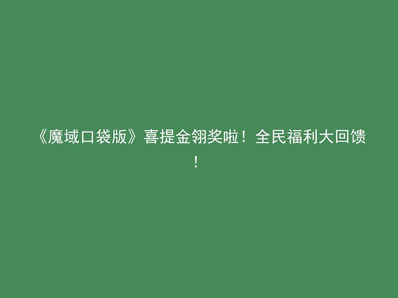 《魔域口袋版》喜提金翎奖啦！全民福利大回馈！