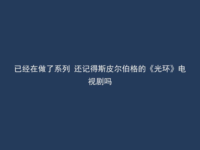 已经在做了系列 还记得斯皮尔伯格的《光环》电视剧吗