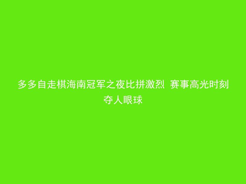 多多自走棋海南冠军之夜比拼激烈 赛事高光时刻夺人眼球