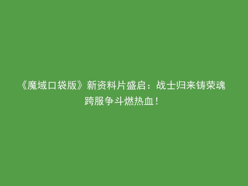 《魔域口袋版》新资料片盛启：战士归来铸荣魂 跨服争斗燃热血！