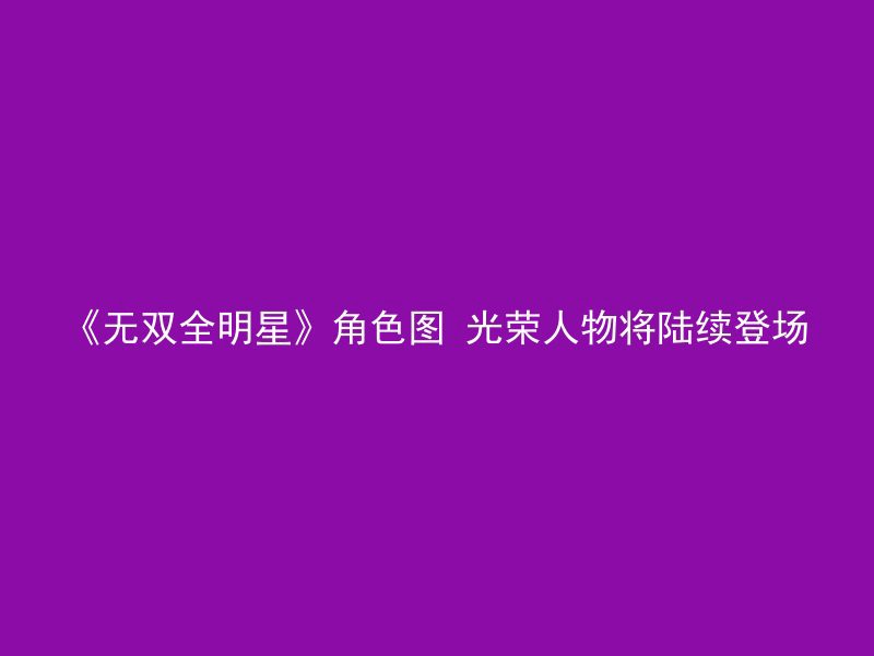 《无双全明星》角色图 光荣人物将陆续登场