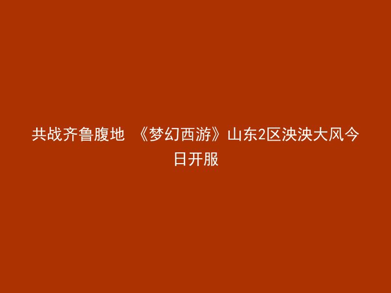 共战齐鲁腹地 《梦幻西游》山东2区泱泱大风今日开服