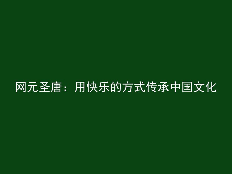 网元圣唐：用快乐的方式传承中国文化