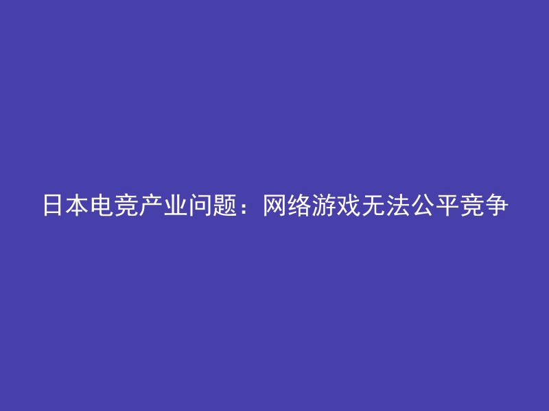 日本电竞产业问题：网络游戏无法公平竞争