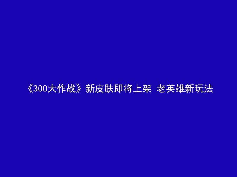 《300大作战》新皮肤即将上架 老英雄新玩法