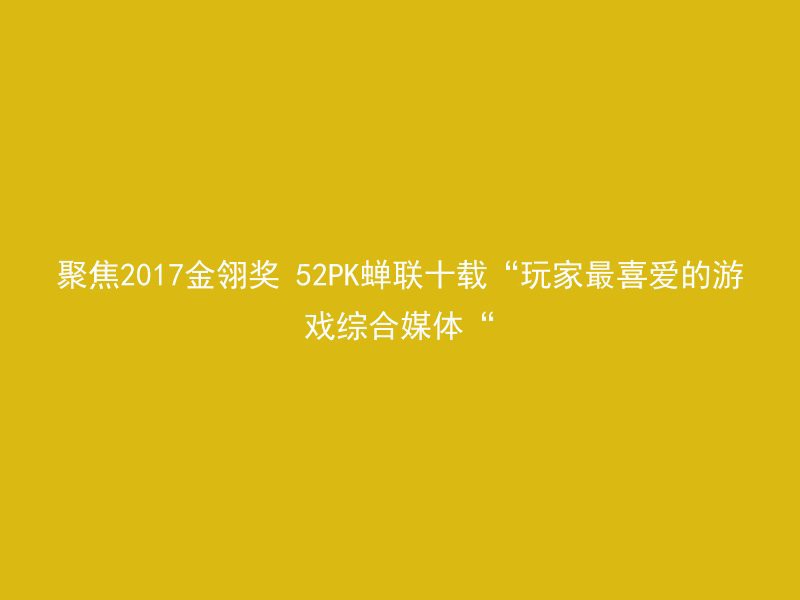 聚焦2017金翎奖 52PK蝉联十载“玩家最喜爱的游戏综合媒体“