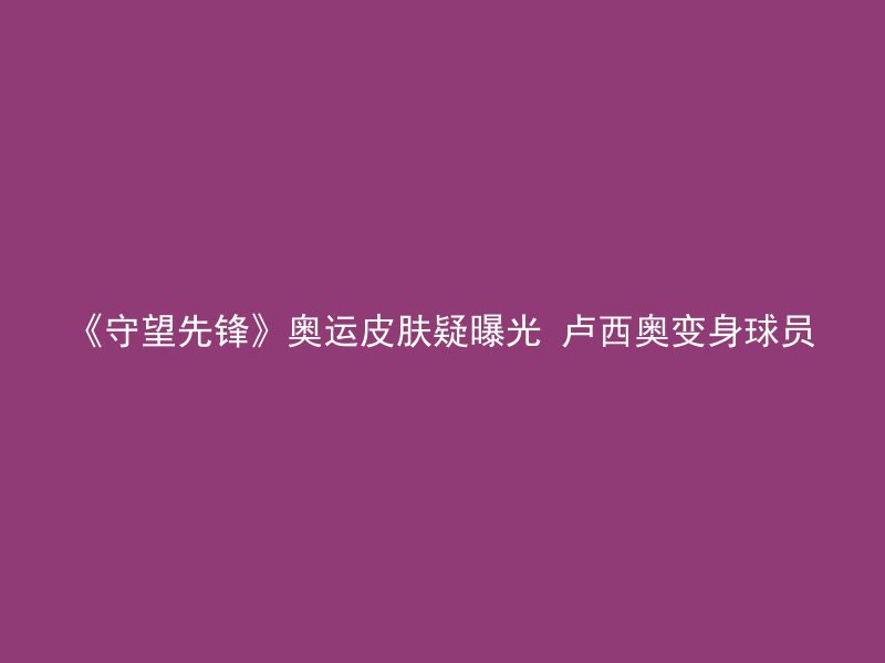 《守望先锋》奥运皮肤疑曝光 卢西奥变身球员