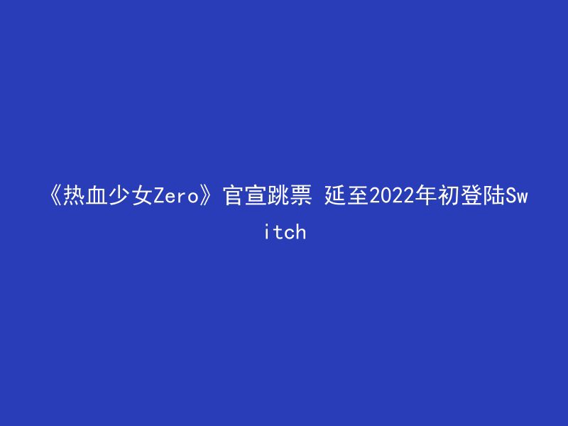 《热血少女Zero》官宣跳票 延至2022年初登陆Switch