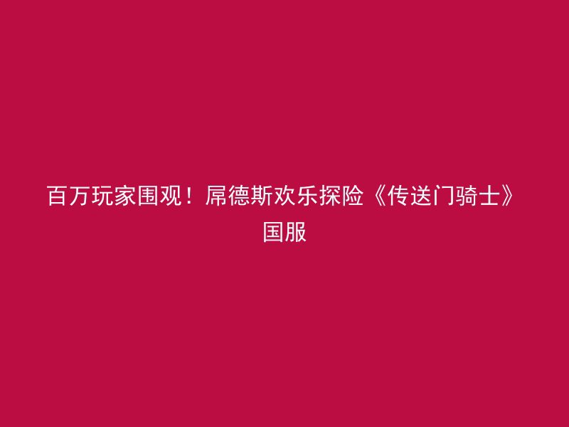 百万玩家围观！屌德斯欢乐探险《传送门骑士》国服