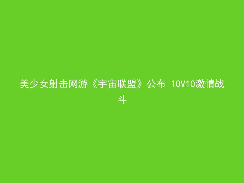 美少女射击网游《宇宙联盟》公布 10V10激情战斗