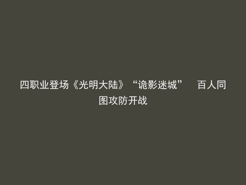 四职业登场《光明大陆》“诡影迷城”  百人同图攻防开战