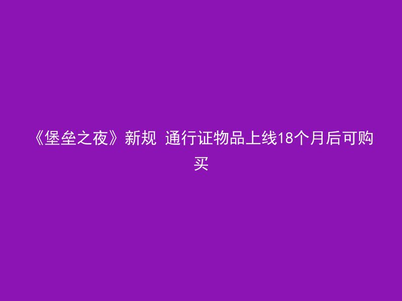 《堡垒之夜》新规 通行证物品上线18个月后可购买