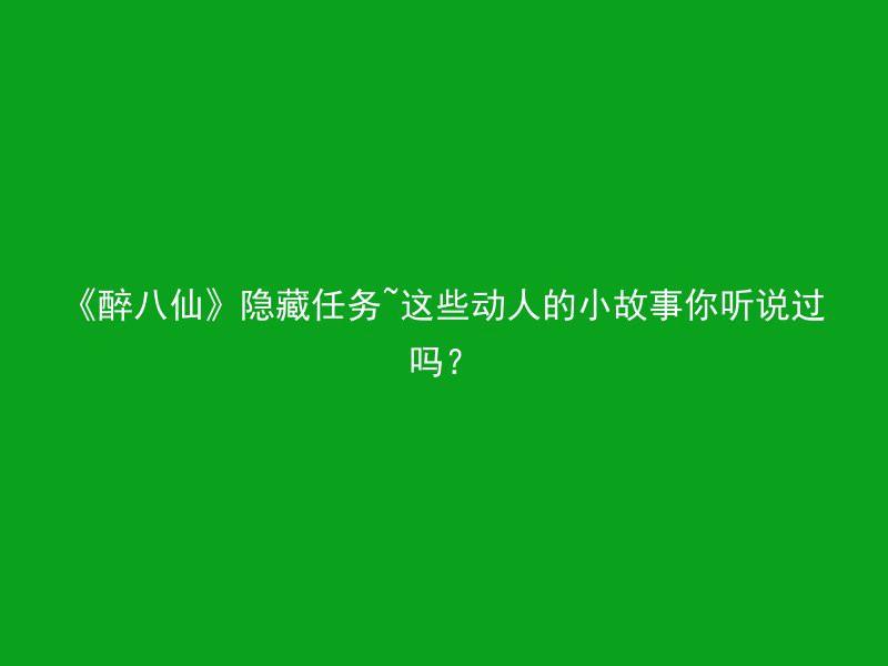 《醉八仙》隐藏任务~这些动人的小故事你听说过吗？