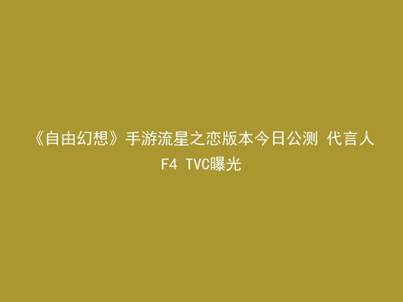 《自由幻想》手游流星之恋版本今日公测 代言人F4 TVC曝光