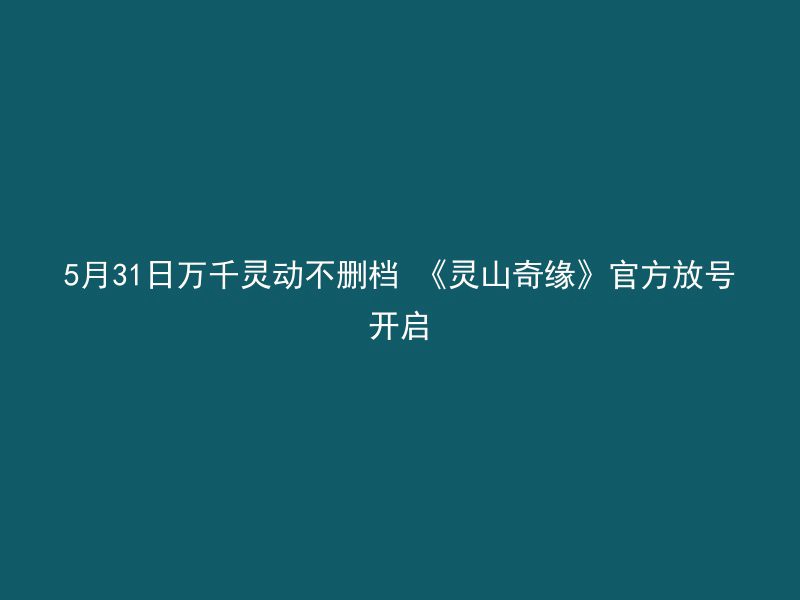 5月31日万千灵动不删档 《灵山奇缘》官方放号开启