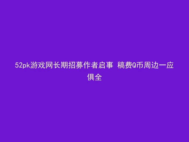 52pk游戏网长期招募作者启事 稿费Q币周边一应俱全