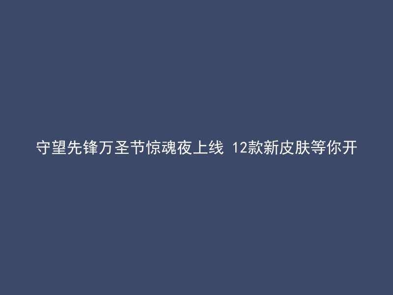 守望先锋万圣节惊魂夜上线 12款新皮肤等你开