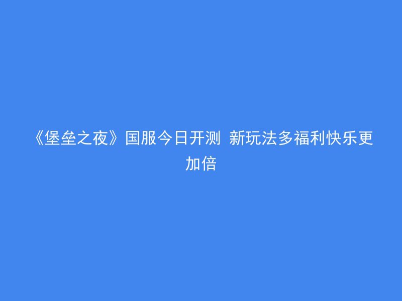 《堡垒之夜》国服今日开测 新玩法多福利快乐更加倍