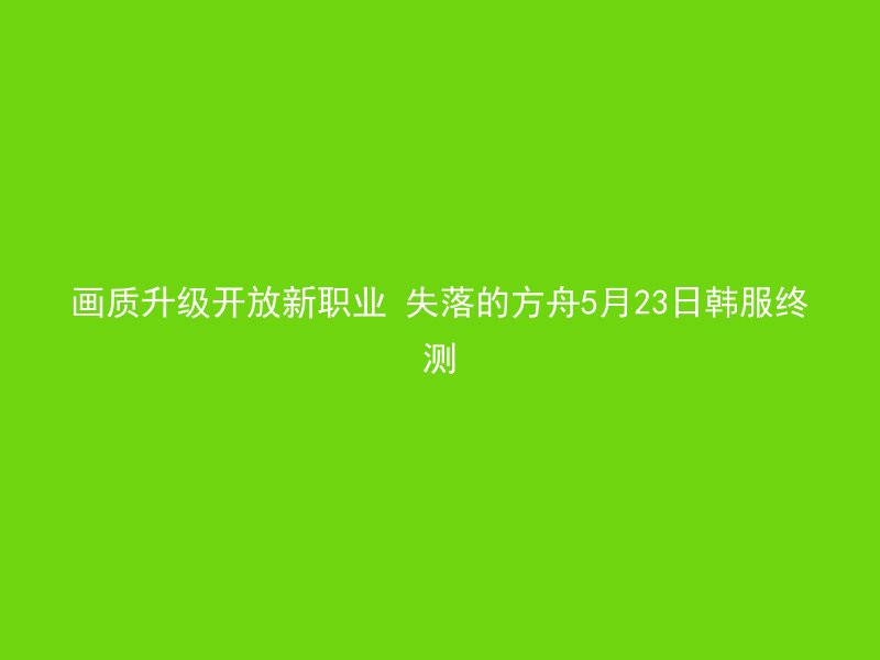 画质升级开放新职业 失落的方舟5月23日韩服终测