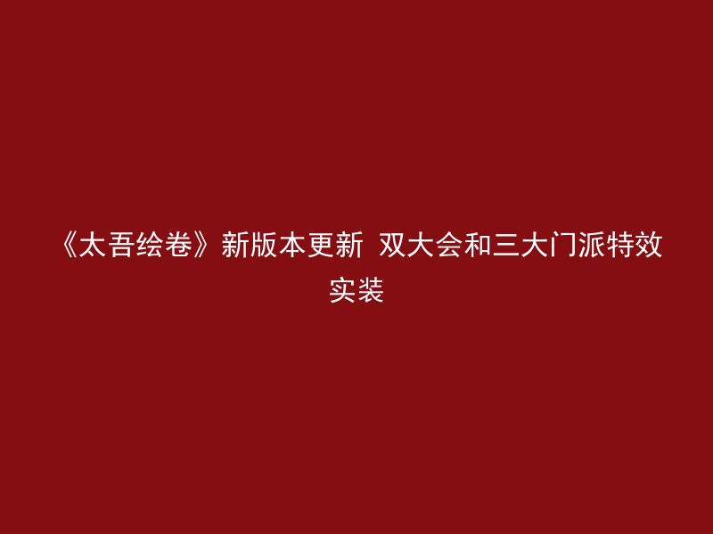 《太吾绘卷》新版本更新 双大会和三大门派特效实装