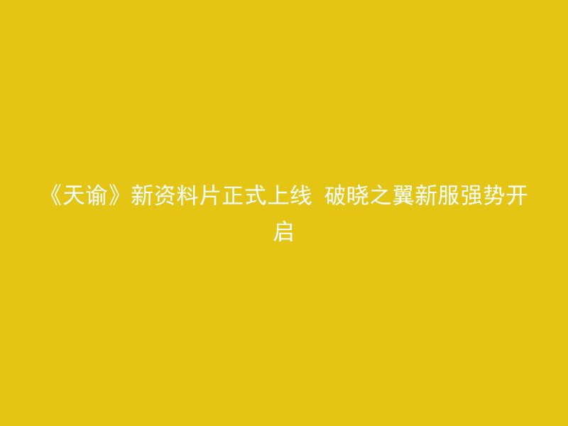 《天谕》新资料片正式上线 破晓之翼新服强势开启