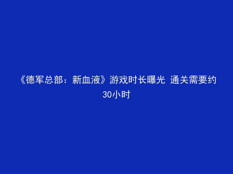 《德军总部：新血液》游戏时长曝光 通关需要约30小时