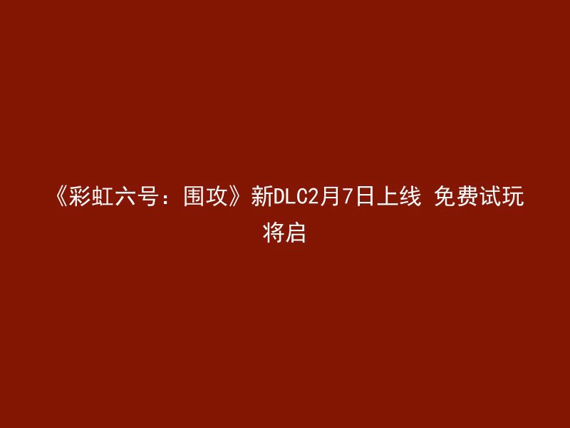 《彩虹六号：围攻》新DLC2月7日上线 免费试玩将启