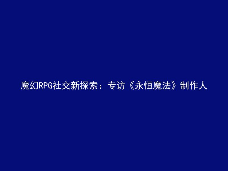 魔幻RPG社交新探索：专访《永恒魔法》制作人