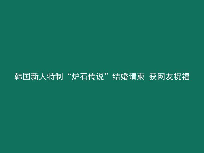 韩国新人特制“炉石传说”结婚请柬 获网友祝福