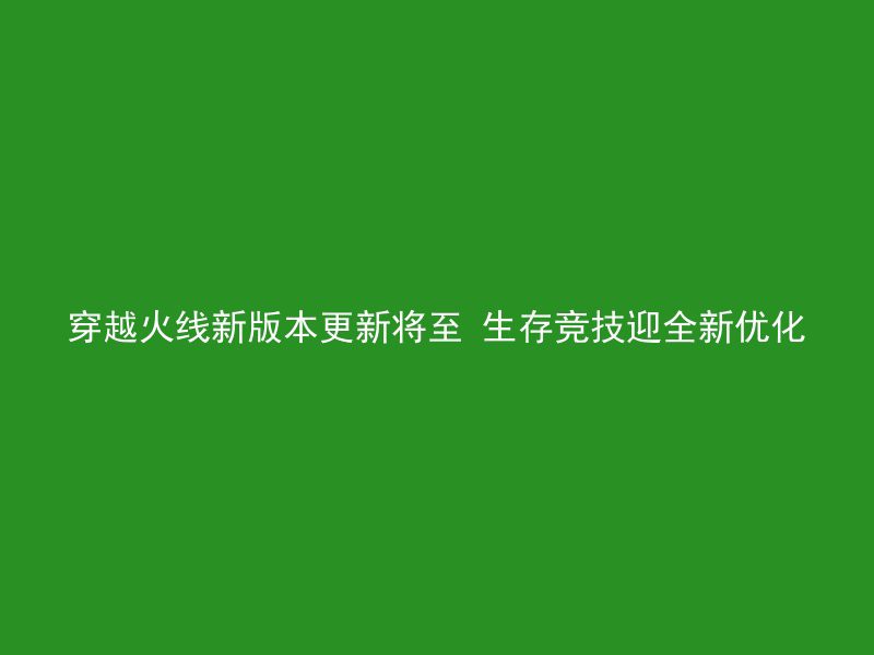 穿越火线新版本更新将至 生存竞技迎全新优化