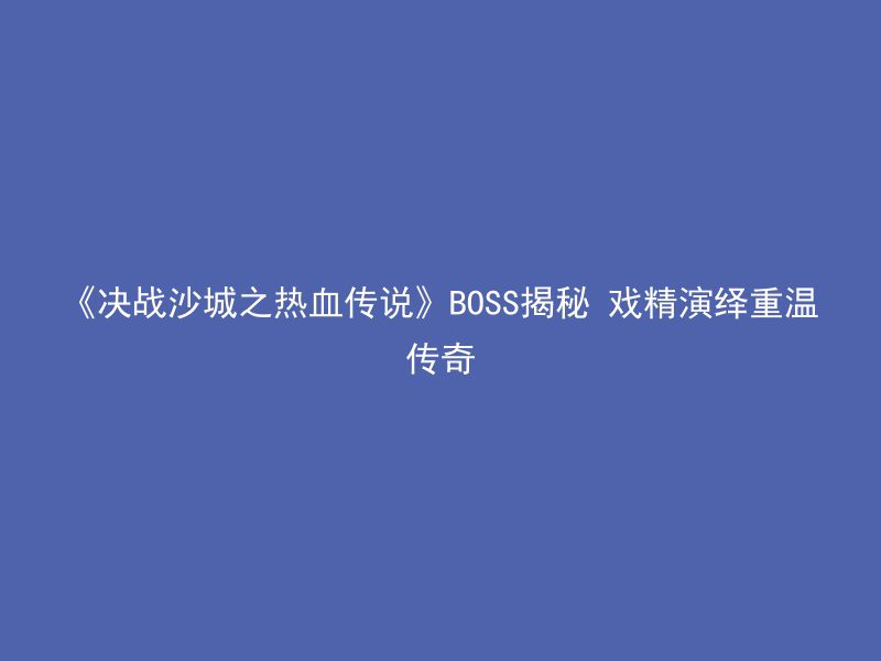 《决战沙城之热血传说》BOSS揭秘 戏精演绎重温传奇